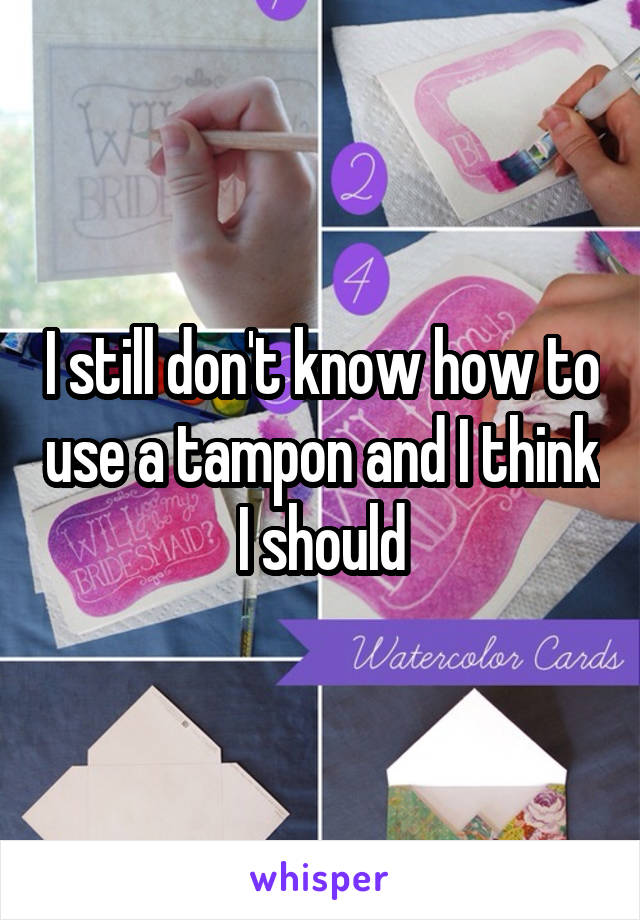 I still don't know how to use a tampon and I think I should