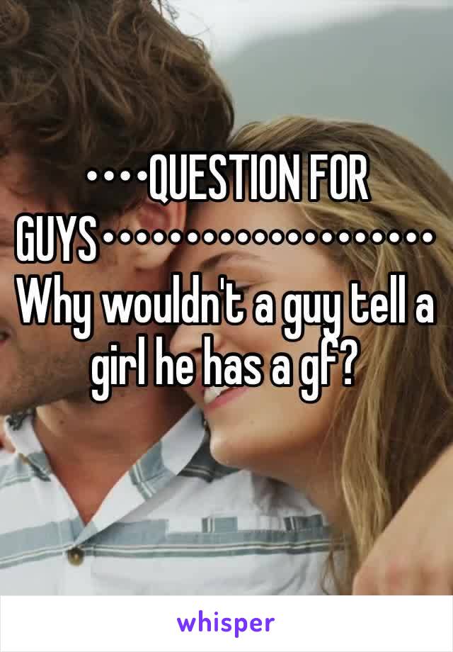 ••••QUESTION FOR GUYS••••••••••••••••••••Why wouldn't a guy tell a girl he has a gf?