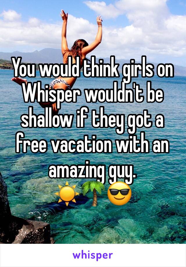 You would think girls on Whisper wouldn't be shallow if they got a free vacation with an amazing guy. 
☀️🌴😎