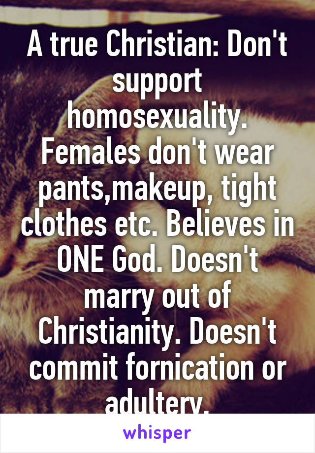 A true Christian: Don't support homosexuality. Females don't wear pants,makeup, tight clothes etc. Believes in ONE God. Doesn't marry out of Christianity. Doesn't commit fornication or adultery.