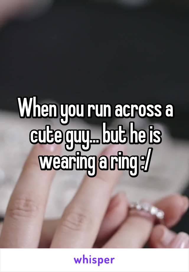 When you run across a cute guy... but he is wearing a ring :/