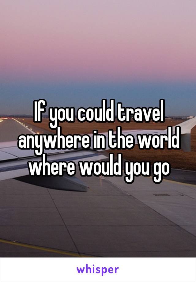 If you could travel anywhere in the world where would you go