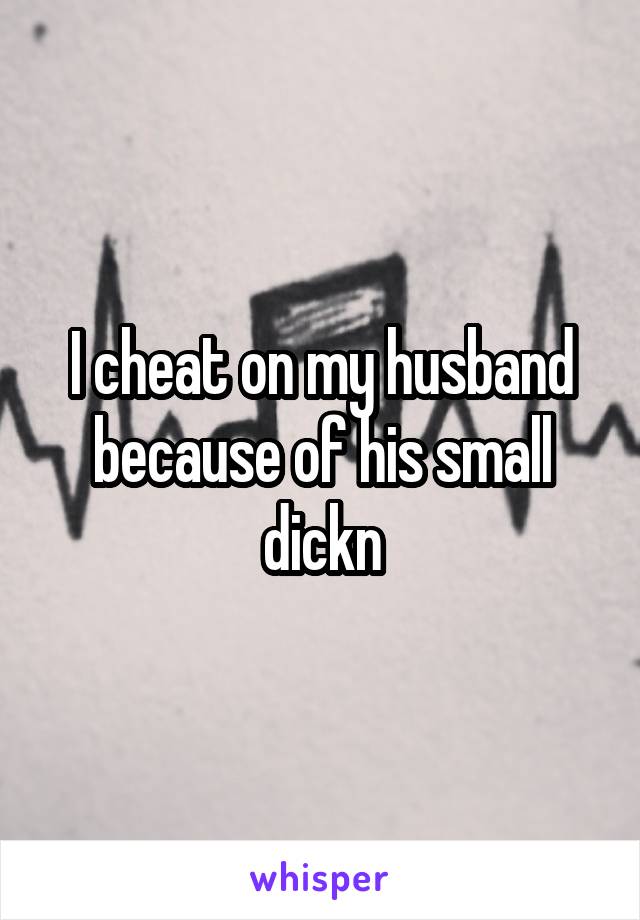 I cheat on my husband because of his small dickn