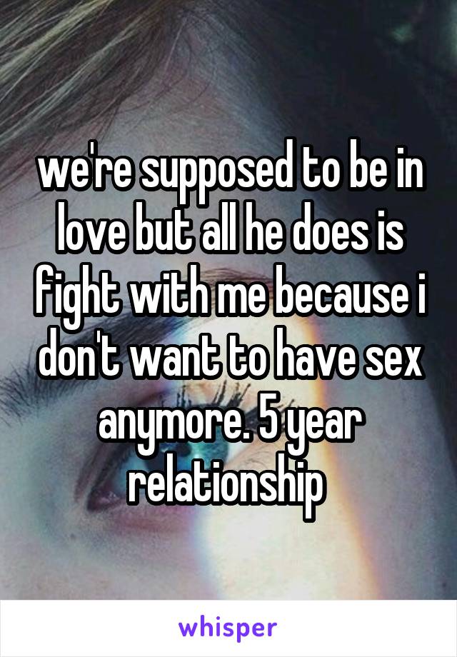 we're supposed to be in love but all he does is fight with me because i don't want to have sex anymore. 5 year relationship 