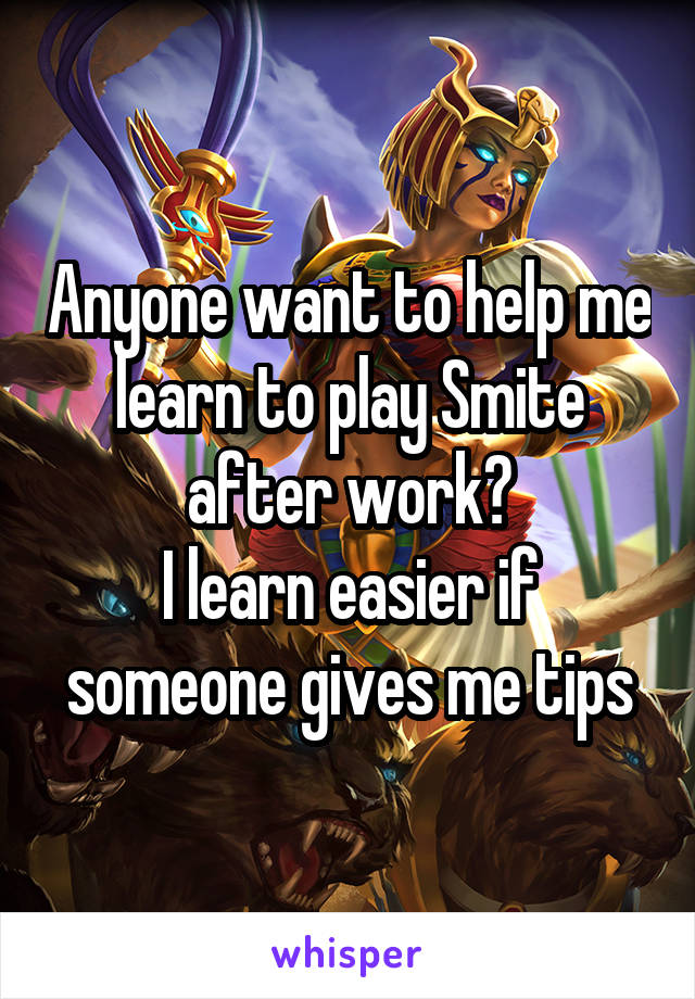 Anyone want to help me learn to play Smite after work?
I learn easier if someone gives me tips