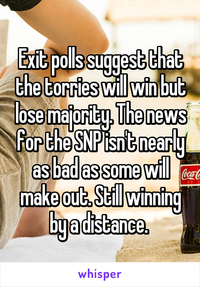 Exit polls suggest that the torries will win but lose majority. The news for the SNP isn't nearly as bad as some will make out. Still winning by a distance. 