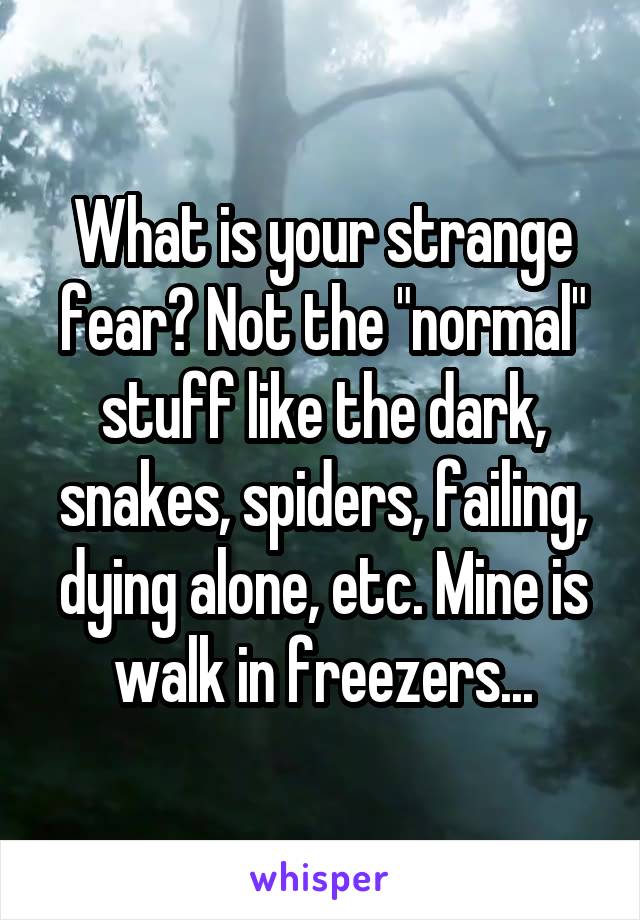 What is your strange fear? Not the "normal" stuff like the dark, snakes, spiders, failing, dying alone, etc. Mine is walk in freezers...