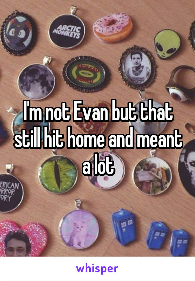 I'm not Evan but that still hit home and meant a lot