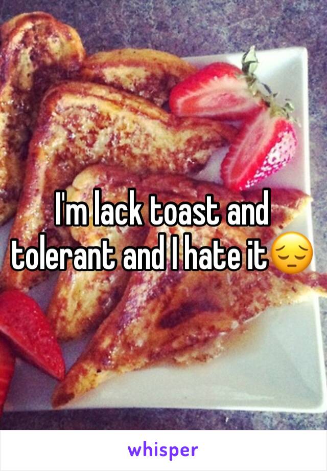 I'm lack toast and tolerant and I hate it😔