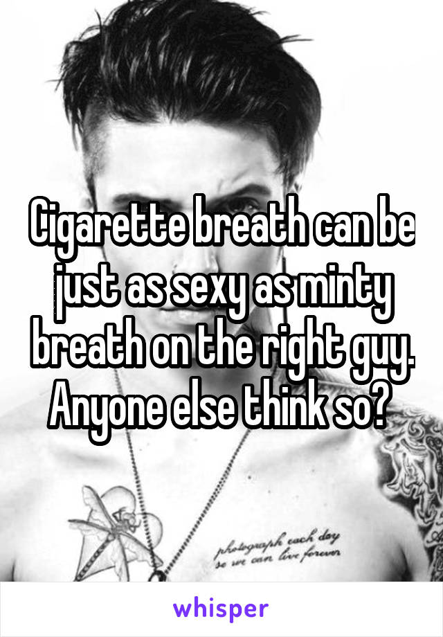 Cigarette breath can be just as sexy as minty breath on the right guy. Anyone else think so? 