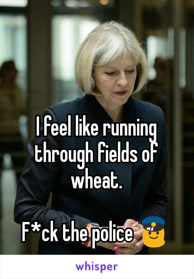 I feel like running through fields of wheat.

F*ck the police 👮