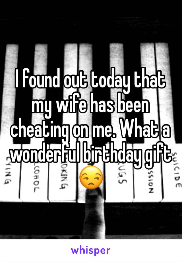 I found out today that my wife has been cheating on me. What a wonderful birthday gift 😒