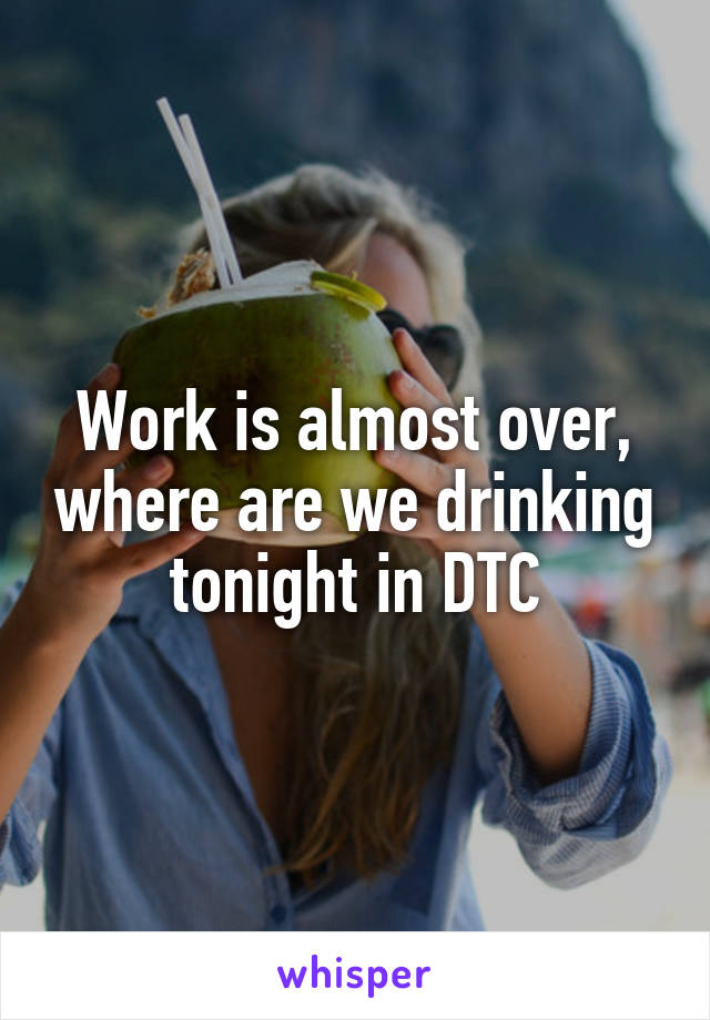 Work is almost over, where are we drinking tonight in DTC