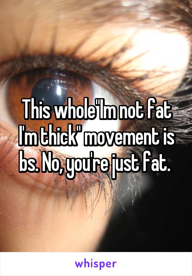 This whole"Im not fat I'm thick" movement is bs. No, you're just fat. 