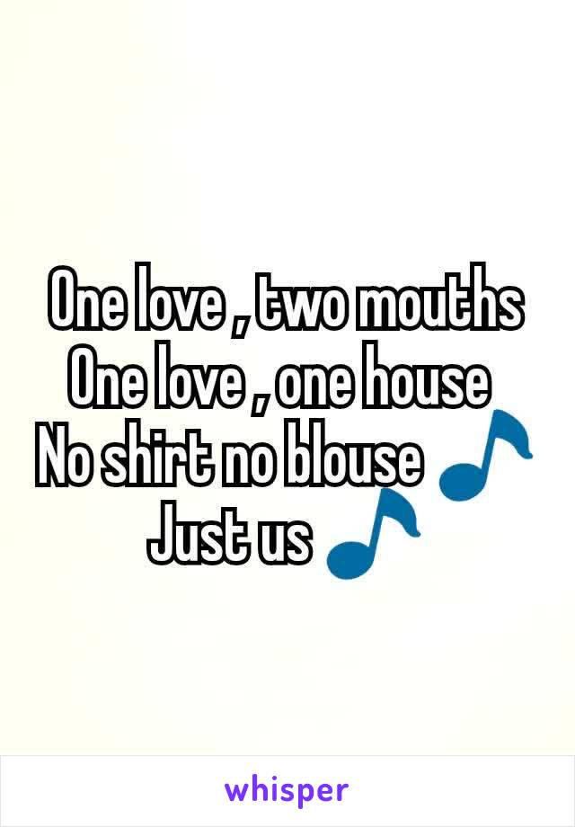 One love , two mouths
One love , one house 
No shirt no blouse 🎵
Just us 🎵