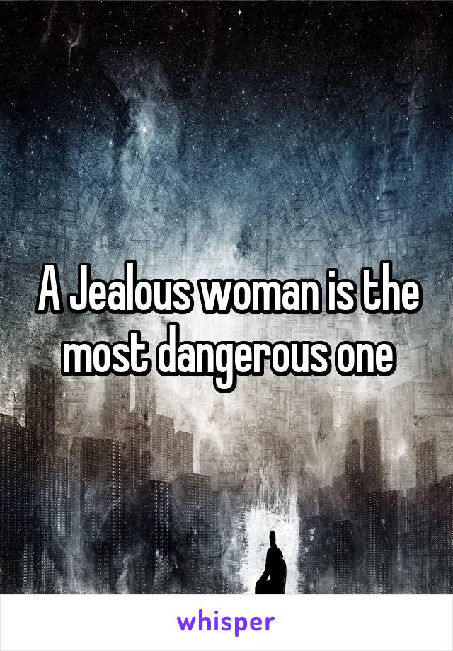 A Jealous woman is the most dangerous one