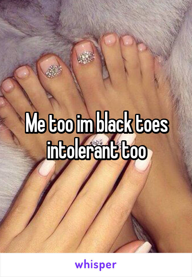 Me too im black toes intolerant too