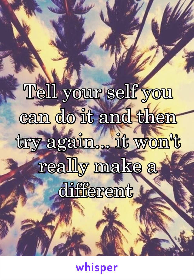 Tell your self you can do it and then try again... it won't really make a different 