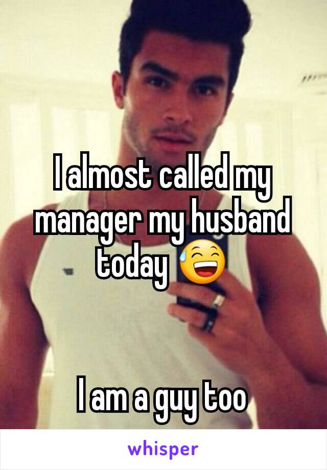 I almost called my manager my husband today 😅


I am a guy too