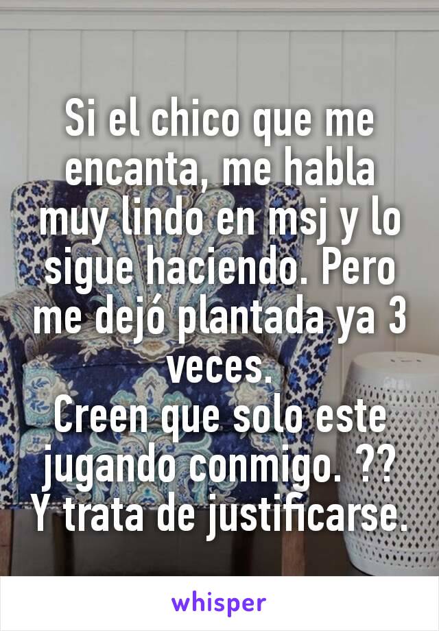 Si el chico que me encanta, me habla muy lindo en msj y lo sigue haciendo. Pero me dejó plantada ya 3 veces.
Creen que solo este jugando conmigo. ??
Y trata de justificarse.