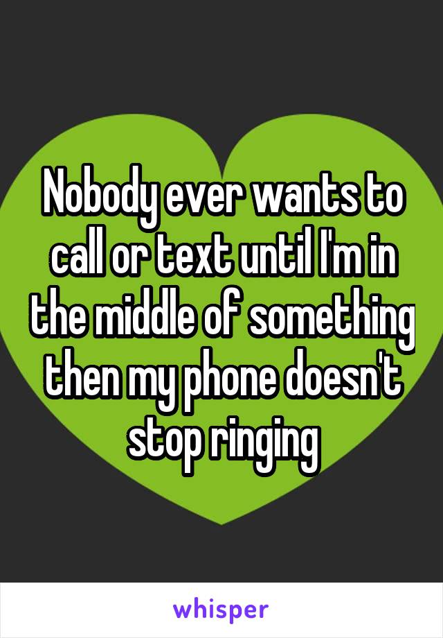 Nobody ever wants to call or text until I'm in the middle of something then my phone doesn't stop ringing