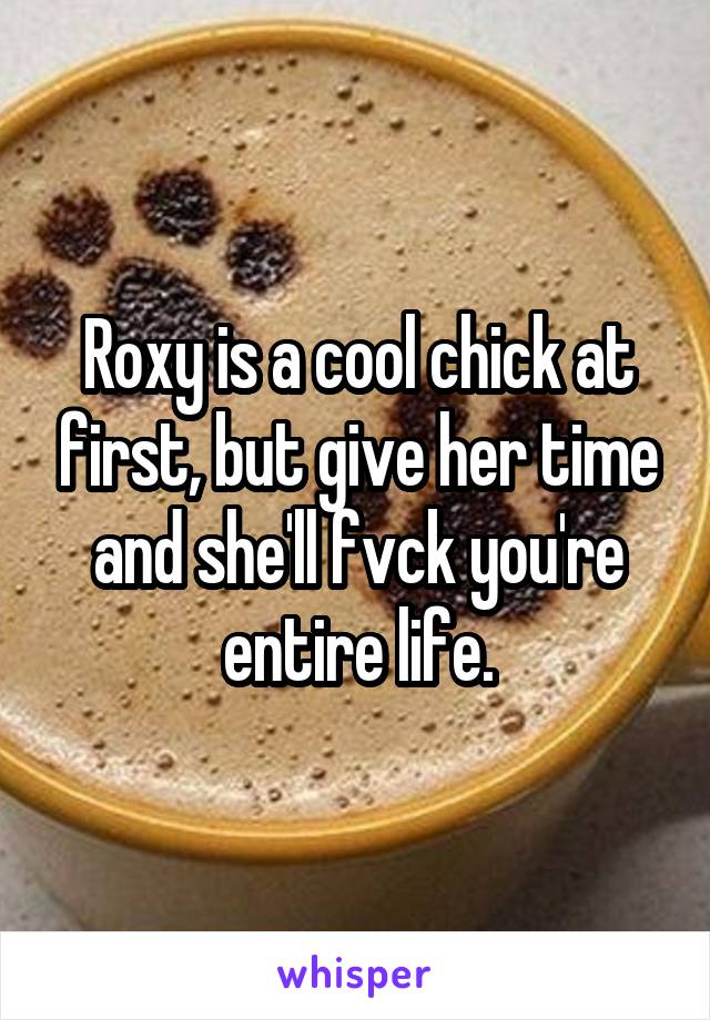 Roxy is a cool chick at first, but give her time and she'll fvck you're entire life.