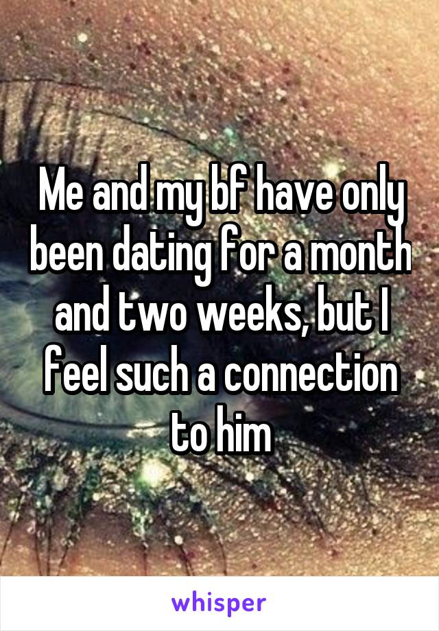 Me and my bf have only been dating for a month and two weeks, but I feel such a connection to him