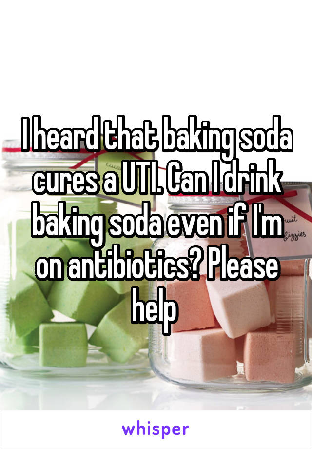 I heard that baking soda cures a UTI. Can I drink baking soda even if I'm on antibiotics? Please help 