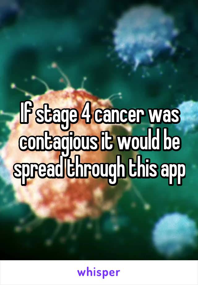 If stage 4 cancer was contagious it would be spread through this app