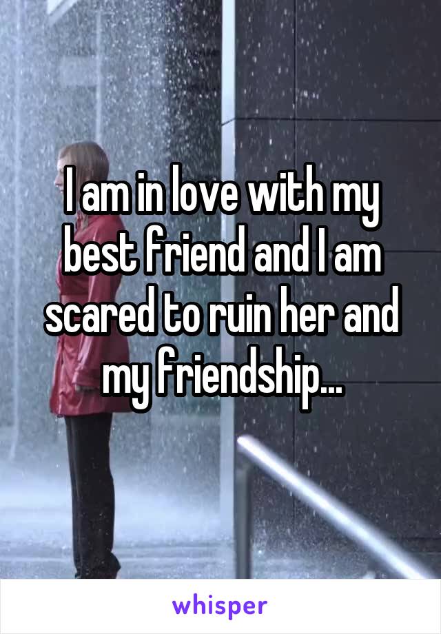 I am in love with my best friend and I am scared to ruin her and my friendship...
