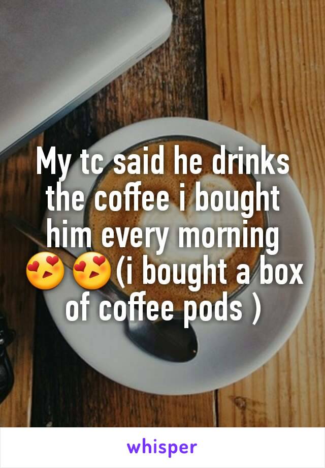 My tc said he drinks the coffee i bought him every morning 😍😍(i bought a box of coffee pods )