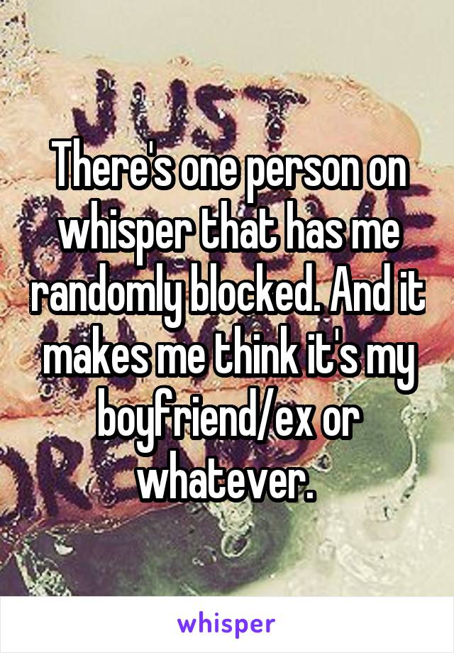 There's one person on whisper that has me randomly blocked. And it makes me think it's my boyfriend/ex or whatever. 