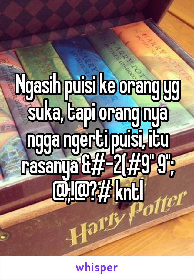 Ngasih puisi ke orang yg suka, tapi orang nya ngga ngerti puisi, itu rasanya &#-2(#9" 9"; @;!@?# kntl