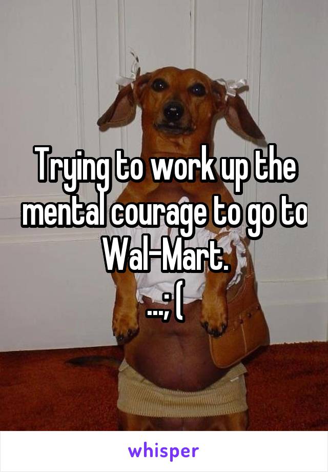 Trying to work up the mental courage to go to Wal-Mart.
...; (