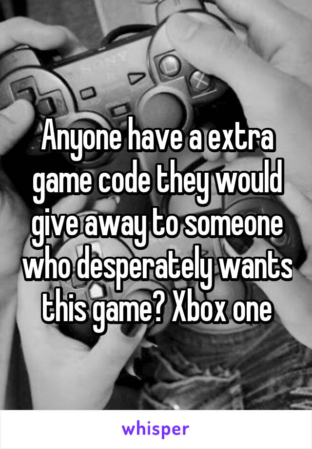 Anyone have a extra game code they would give away to someone who desperately wants this game? Xbox one