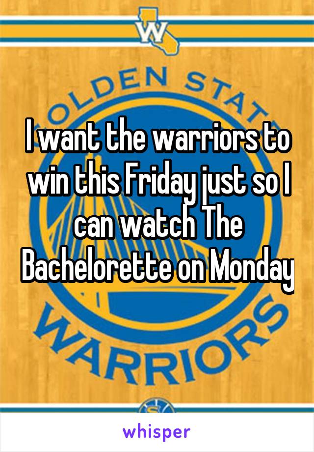 I want the warriors to win this Friday just so I can watch The Bachelorette on Monday 