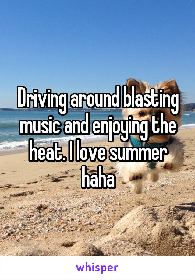 Driving around blasting music and enjoying the heat. I love summer haha