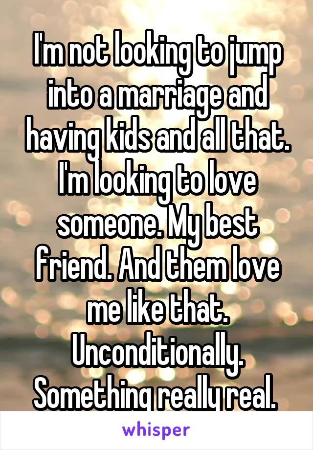 I'm not looking to jump into a marriage and having kids and all that. I'm looking to love someone. My best friend. And them love me like that. Unconditionally. Something really real. 