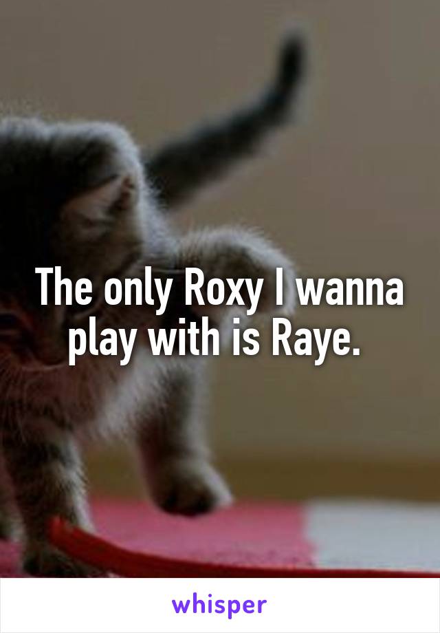 The only Roxy I wanna play with is Raye. 