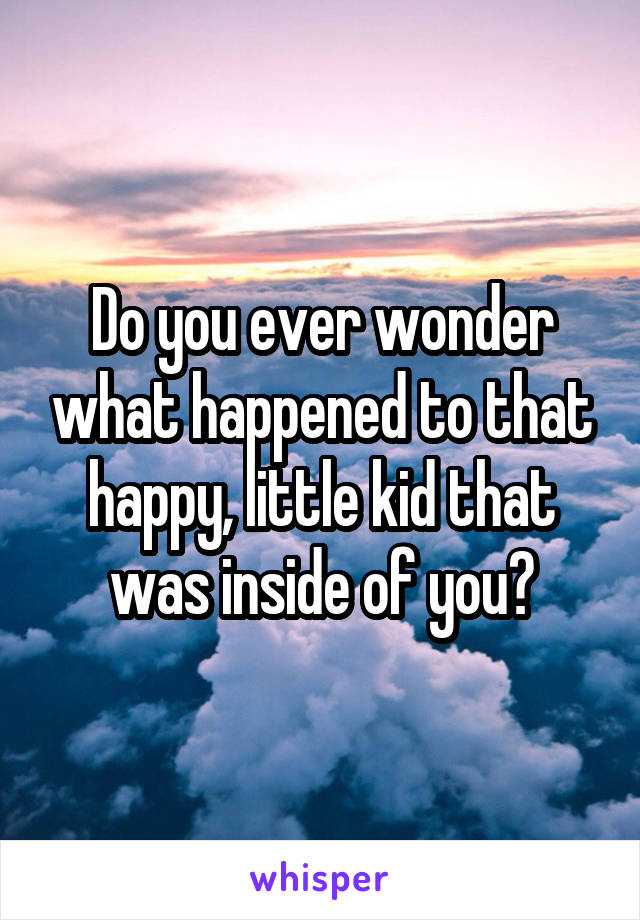 Do you ever wonder what happened to that happy, little kid that was inside of you?