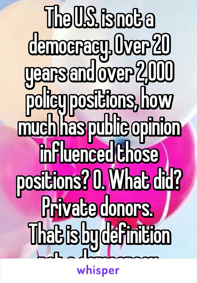 The U.S. is not a democracy. Over 20 years and over 2,000 policy positions, how much has public opinion influenced those positions? 0. What did? Private donors. 
That is by definition not a democracy.