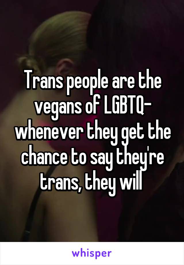 Trans people are the vegans of LGBTQ- whenever they get the chance to say they're trans, they will 