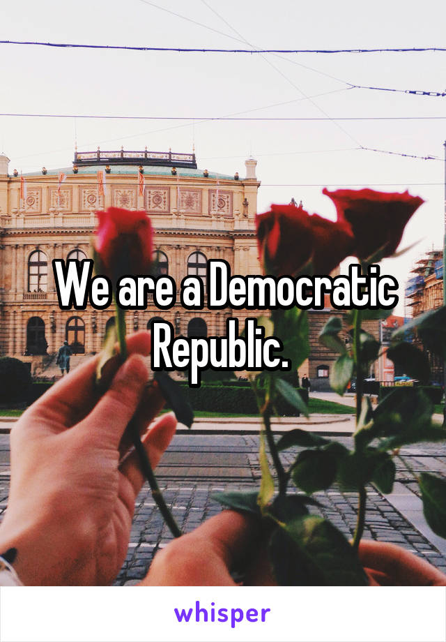 We are a Democratic Republic. 