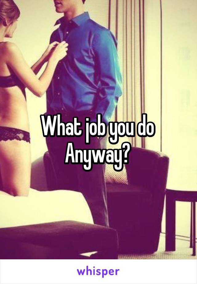 What job you do 
Anyway? 