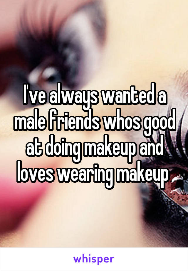 I've always wanted a male friends whos good at doing makeup and loves wearing makeup 