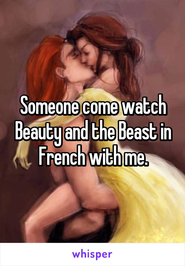 Someone come watch Beauty and the Beast in French with me.