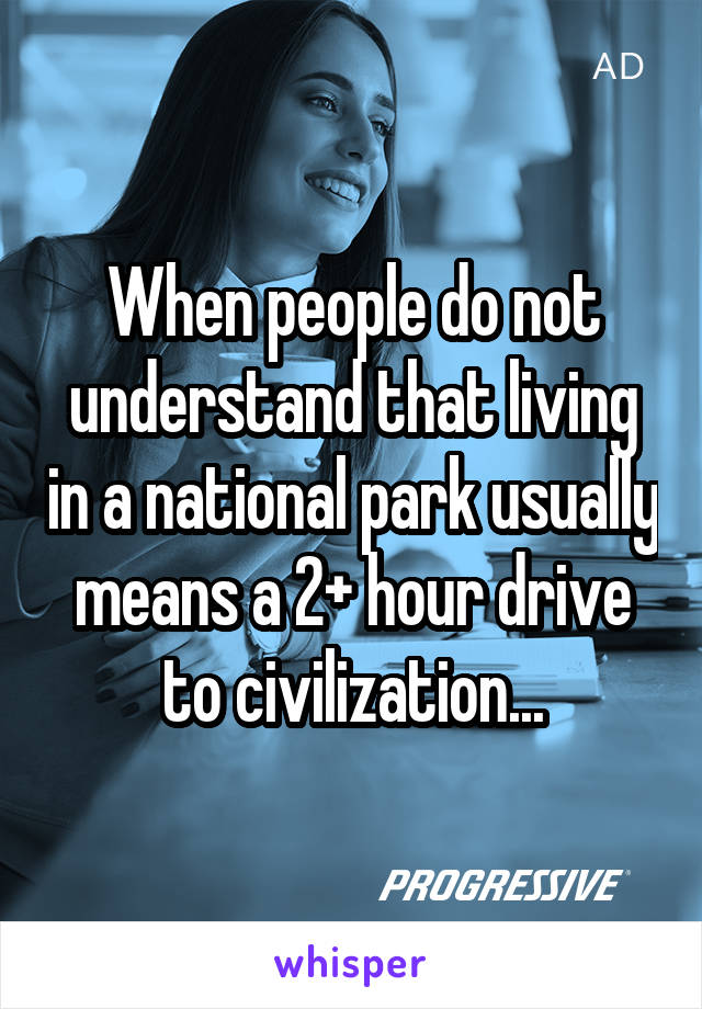 When people do not understand that living in a national park usually means a 2+ hour drive to civilization...