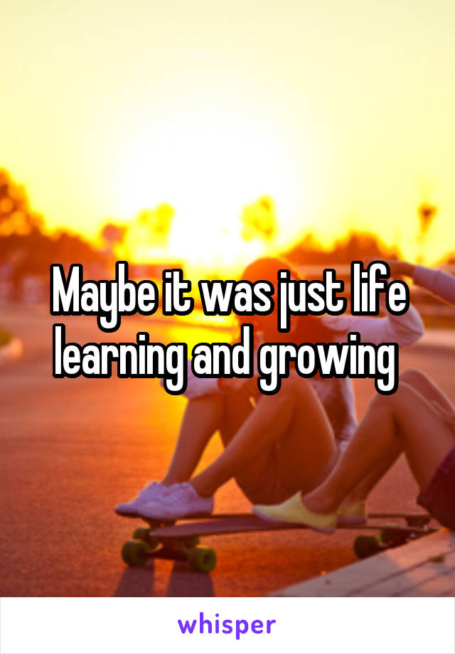 Maybe it was just life learning and growing 