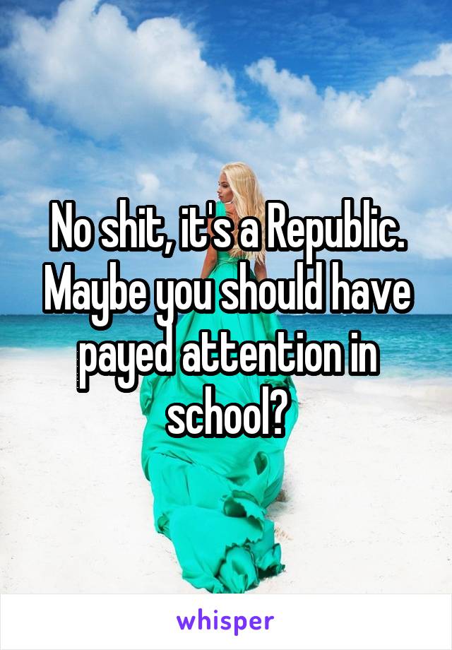 No shit, it's a Republic. Maybe you should have payed attention in school?