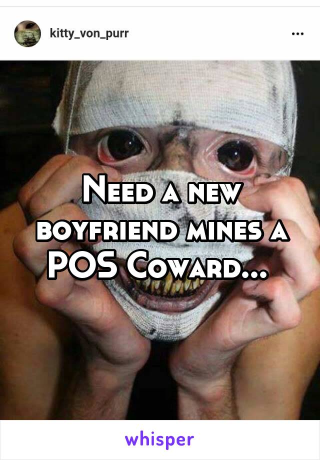 Need a new boyfriend mines a POS Coward... 